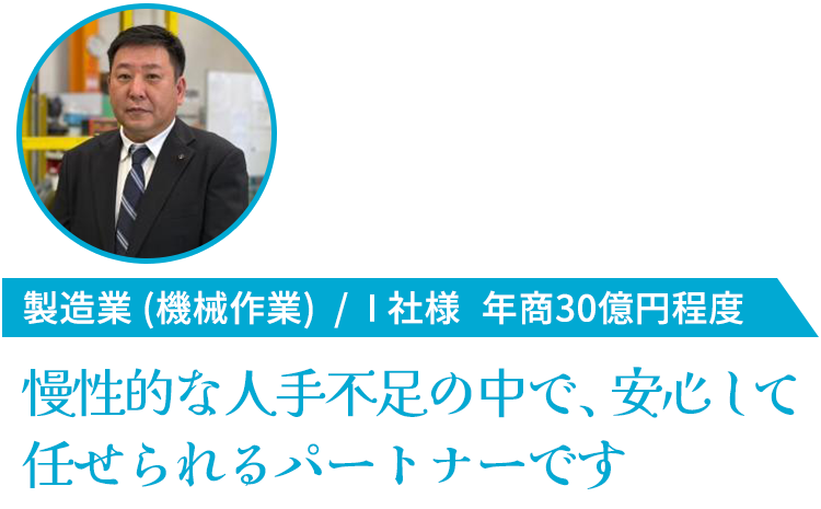 製造業/I社様 年商30億円程度 慢性的な人手不足の中で、安心して任せられるパートナーです